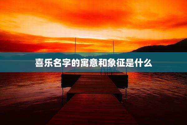 喜乐名字的寓意和象征是什么