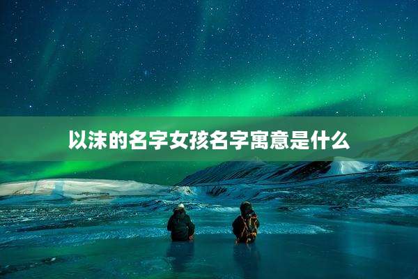 以沫的名字女孩名字寓意是什么