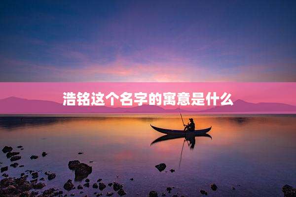 浩铭这个名字的寓意是什么