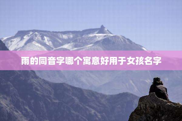 雨的同音字哪个寓意好用于女孩名字