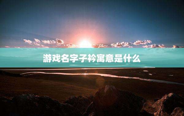 游戏名字子衿寓意是什么