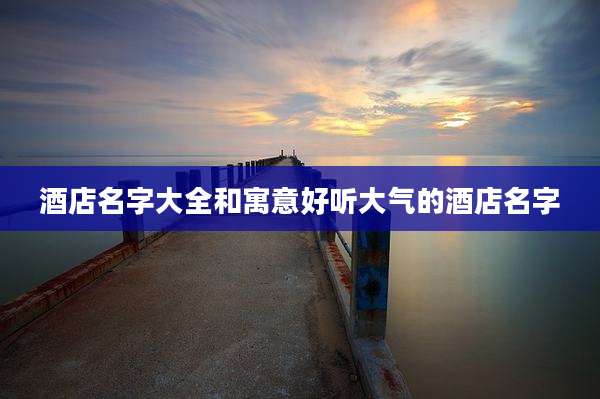 酒店名字大全和寓意好听大气的酒店名字