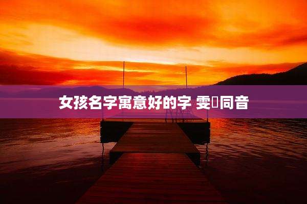 女孩名字寓意好的字 雯姈同音